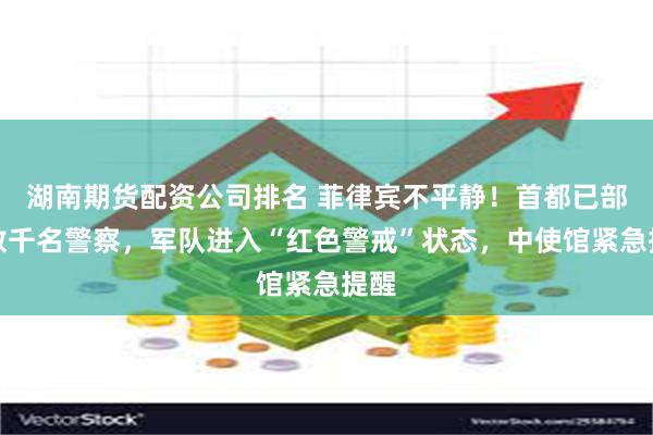 湖南期货配资公司排名 菲律宾不平静！首都已部署数千名警察，军队进入“红色警戒”状态，中使馆紧急提醒