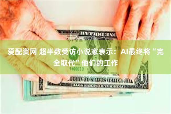 爱配资网 超半数受访小说家表示:AI最终将“完全取代”他们的工作