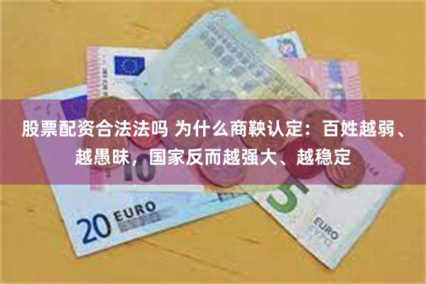 股票配资合法法吗 为什么商鞅认定:百姓越弱、越愚昧,国家反而越强大、越稳定