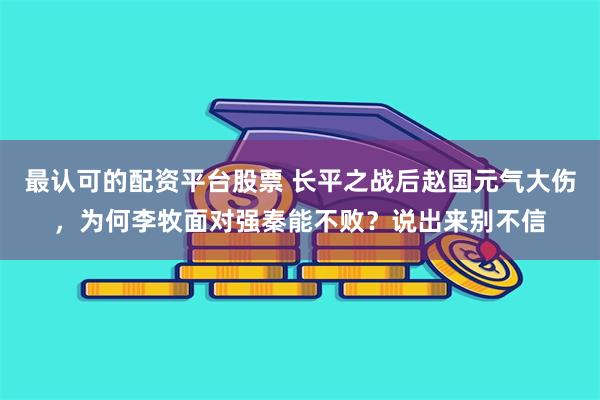 最认可的配资平台股票 长平之战后赵国元气大伤,为何李牧面对强秦能不败?说出来别不信