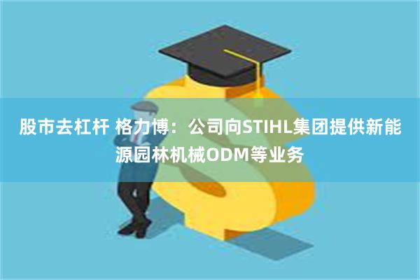 股市去杠杆 格力博:公司向STIHL集团提供新能源园林机械ODM等业务