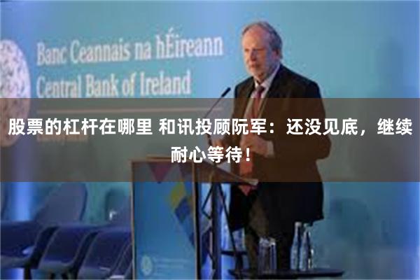 股票的杠杆在哪里 和讯投顾阮军：还没见底，继续耐心等待！