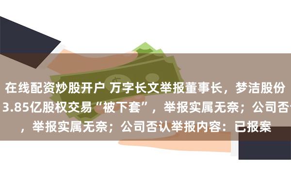 在线配资炒股开户 万字长文举报董事长，梦洁股份涉事董事独家回应：3.85亿股权交易“被下套”，举报实属无奈；公司否认举报内容：已报案