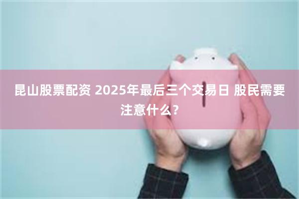 昆山股票配资 2025年最后三个交易日 股民需要注意什么?
