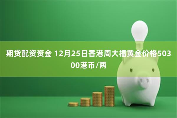 期货配资资金 12月25日香港周大福黄金价格50300港币/两